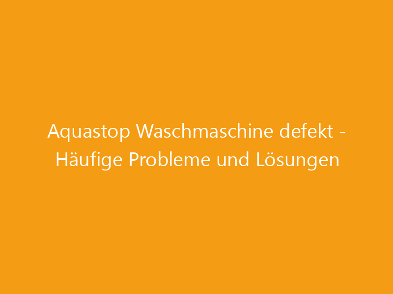 Aquastop Waschmaschine defekt - Häufige Probleme und Lösungen