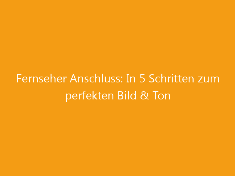 Fernseher Anschluss: In 5 Schritten zum perfekten Bild & Ton ...